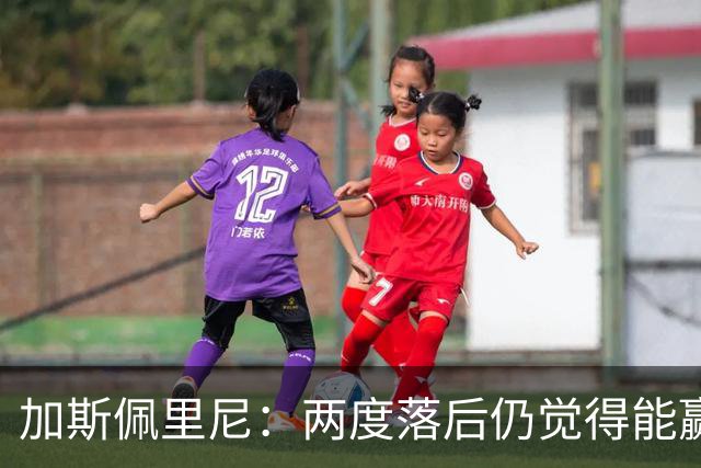 加斯佩里尼：两度落后仍觉得能赢，罗马3比3那不勒斯是信心加成