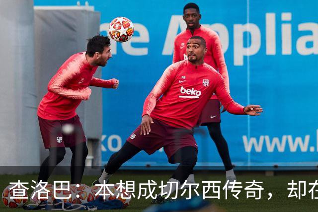 查洛巴：本想成切尔西传奇，却在夏天被卖去科莫