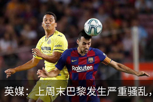 英媒：上周末巴黎发生严重骚乱，、巴黎对阵巴萨比赛加强安保