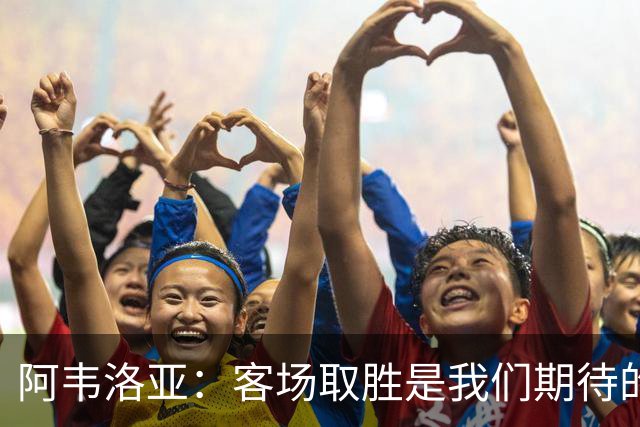 阿韦洛亚：客场取胜是我们期待的回报；零封对手同样重要