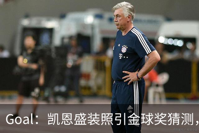 Goal：凯恩盛装照引金球奖猜测，拜仁称系欧冠宣传照